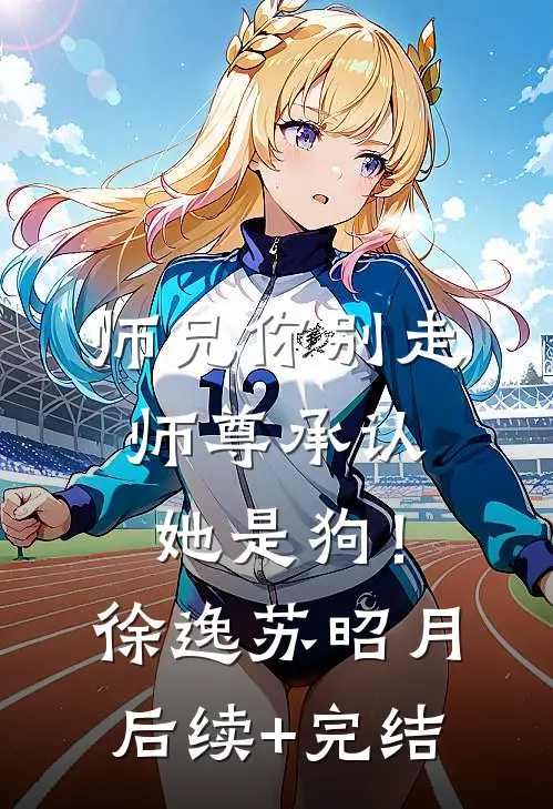 师兄你别走，师尊承认她是狗！徐逸苏昭月后续+完结