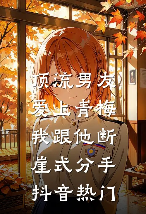 顶流男友爱上青梅，我跟他断崖式分手抖音热门