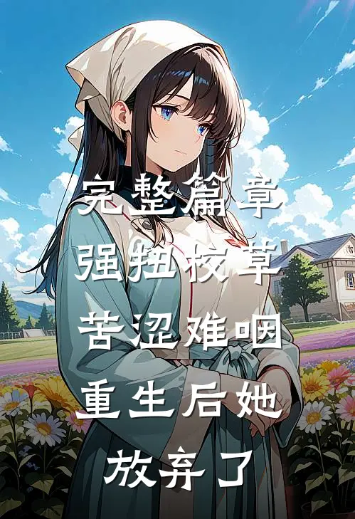 完整篇章强扭校草苦涩难咽，重生后她放弃了