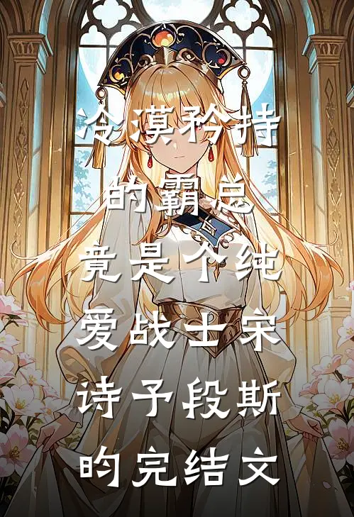 冷漠矜持的霸总，竟是个纯爱战士宋诗予段斯昀完结文