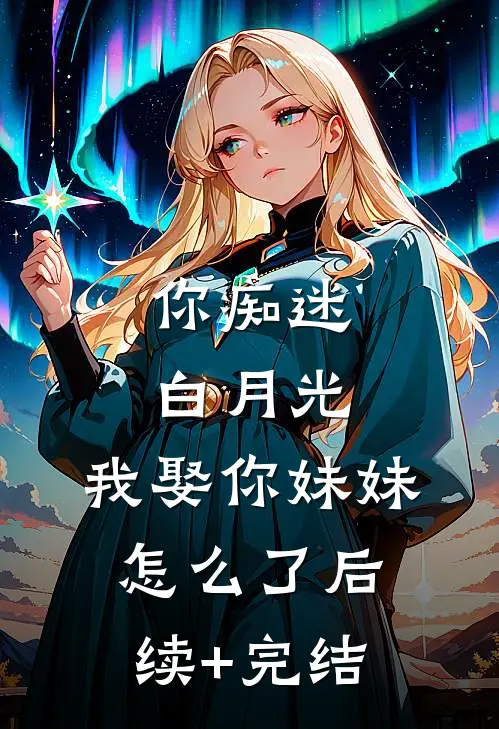 你痴迷白月光，我娶你妹妹怎么了后续+完结