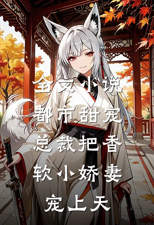 全文小说都市甜宠：总裁把香软小娇妻宠上天