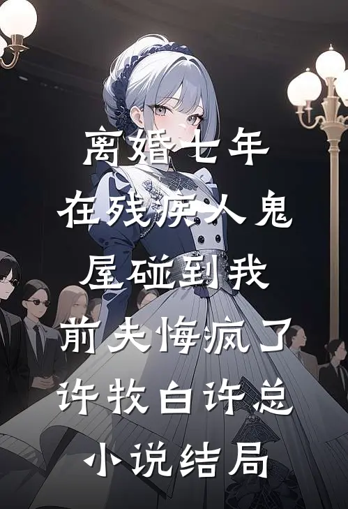 离婚七年，在残疾人鬼屋碰到我，前夫悔疯了许牧白许总小说结局