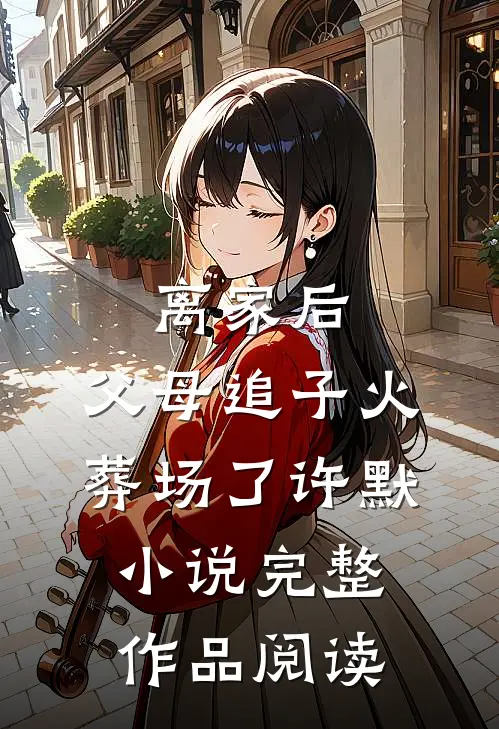 离家后，父母追子火葬场了许默小说完整作品阅读