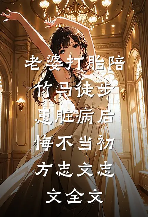 老婆打胎陪竹马徒步患脏病后，悔不当初方志文志文全文