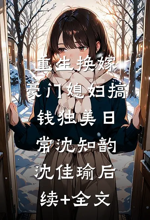 重生换嫁，豪门媳妇搞钱独美日常沈知韵沈佳瑜后续+全文