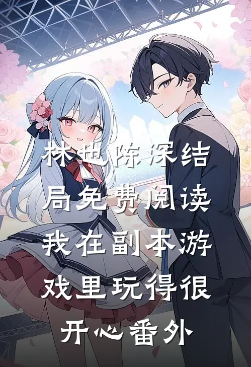 林也陈深结局免费阅读我在副本游戏里玩得很开心番外