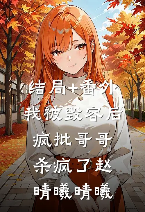 结局+番外我被毁容后，疯批哥哥杀疯了赵晴曦晴曦