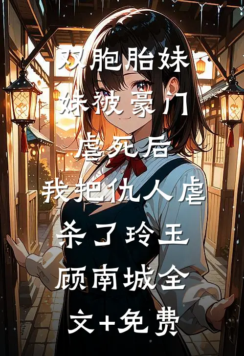 双胞胎妹妹被豪门虐死后，我把仇人虐杀了玲玉顾南城全文+免费