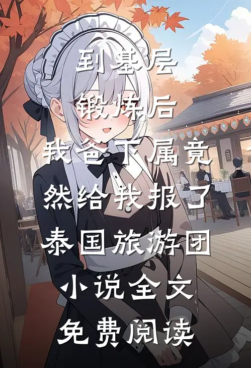 到基层锻炼后，我爸下属竟然给我报了泰国旅游团小说全文免费阅读