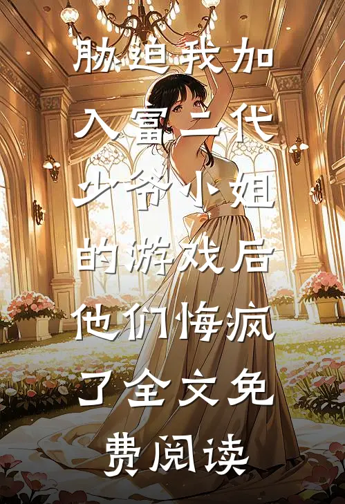 胁迫我加入富二代少爷小姐的游戏后，他们悔疯了全文免费阅读