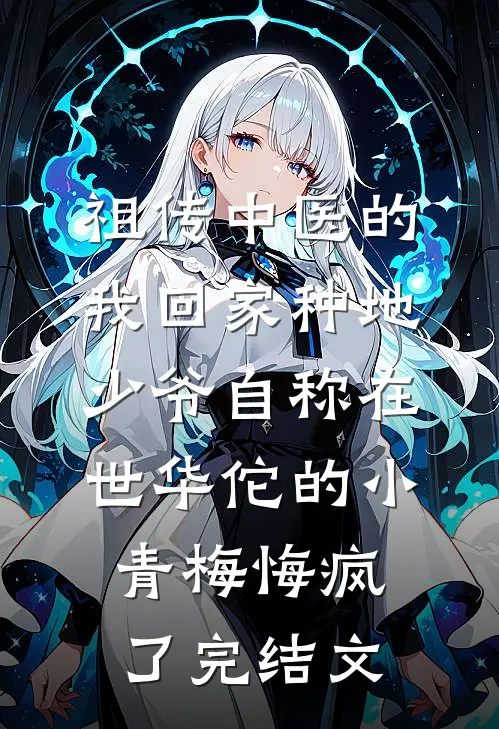 祖传中医的我回家种地，少爷自称在世华佗的小青梅悔疯了完结文