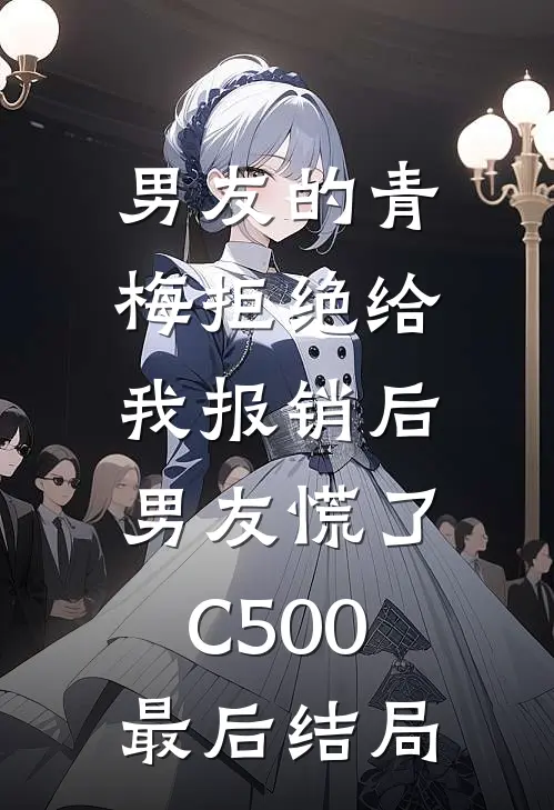 男友的青梅拒绝给我报销后，男友慌了C500最后结局