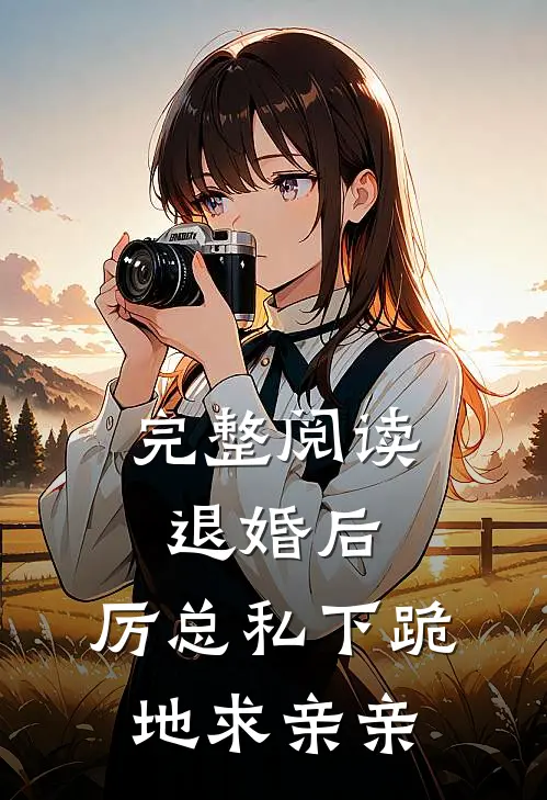 完整阅读退婚后，厉总私下跪地求亲亲