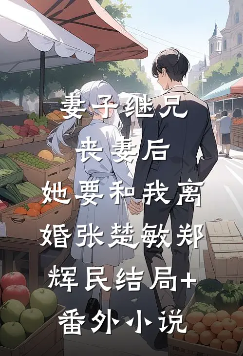 妻子继兄丧妻后，她要和我离婚张楚敏郑辉民结局+番外小说