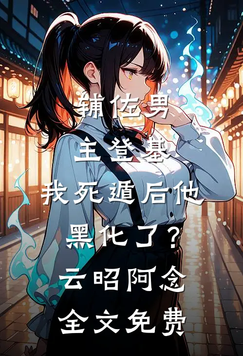 辅佐男主登基，我死遁后他黑化了？云昭阿念全文免费