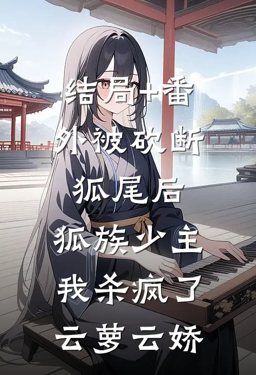 结局+番外被砍断狐尾后，狐族少主我杀疯了云萝云娇