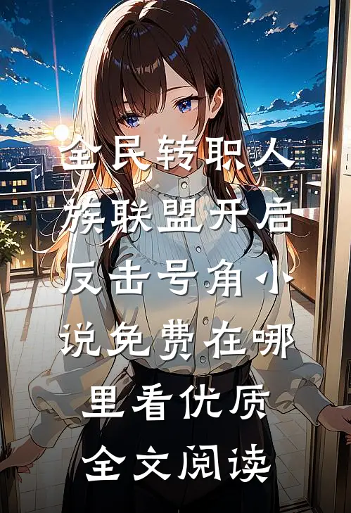 全民转职人族联盟开启反击号角小说免费在哪里看优质全文阅读