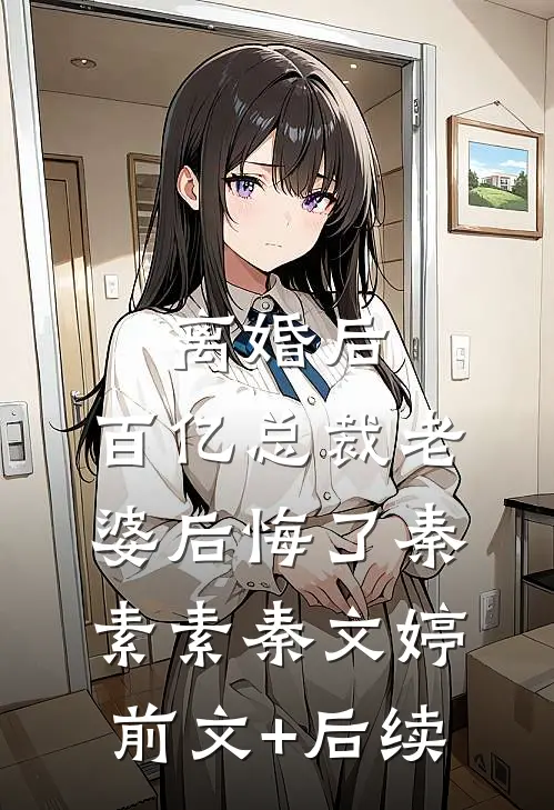 离婚后，百亿总裁老婆后悔了秦素素秦文婷前文+后续