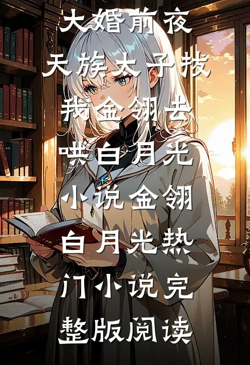 大婚前夜，天族太子拔我金翎去哄白月光小说金翎白月光热门小说完整版阅读