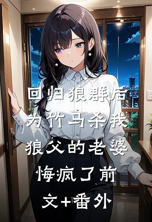 回归狼群后，为竹马杀我狼父的老婆悔疯了前文+番外
