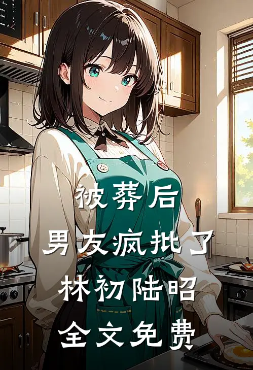 被葬后，男友疯批了林初陆昭全文免费