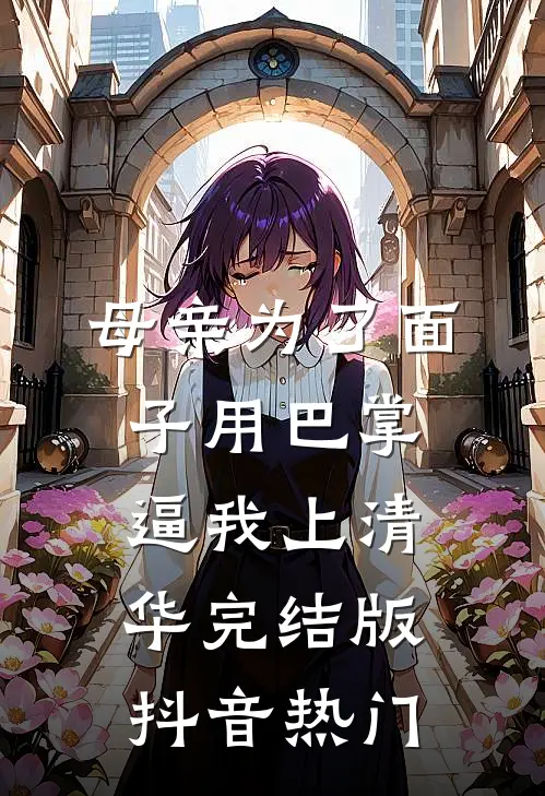 母亲为了面子用巴掌逼我上清华完结版抖音热门