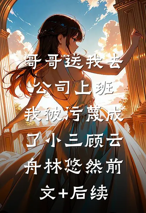 哥哥送我去公司上班，我被污蔑成了小三顾云舟林悠然前文+后续