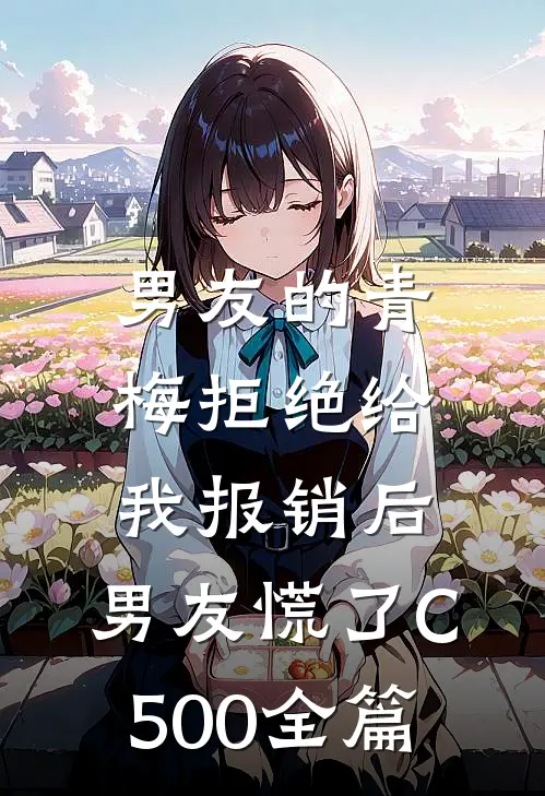 男友的青梅拒绝给我报销后，男友慌了C500全篇