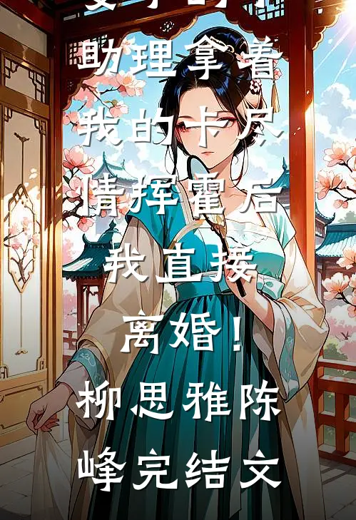 妻子的小助理拿着我的卡尽情挥霍后，我直接离婚！柳思雅陈峰完结文