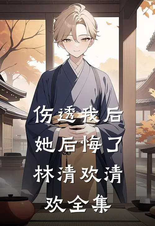 伤透我后，她后悔了林清欢清欢全集