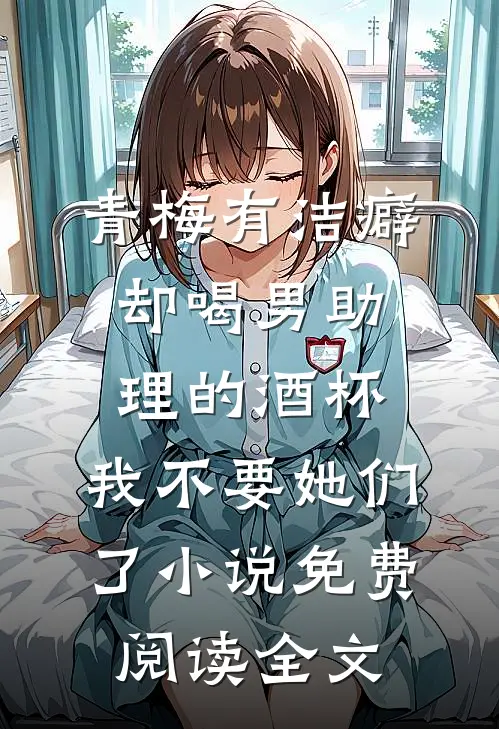青梅有洁癖却喝男助理的酒杯，我不要她们了小说免费阅读全文