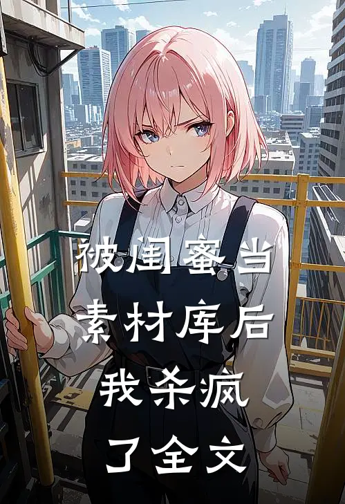 被闺蜜当素材库后，我杀疯了全文