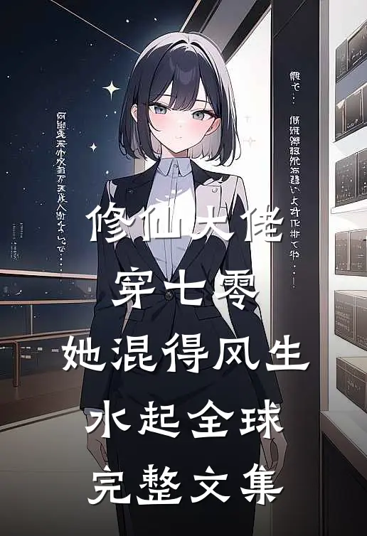 修仙大佬穿七零，她混得风生水起全球完整文集