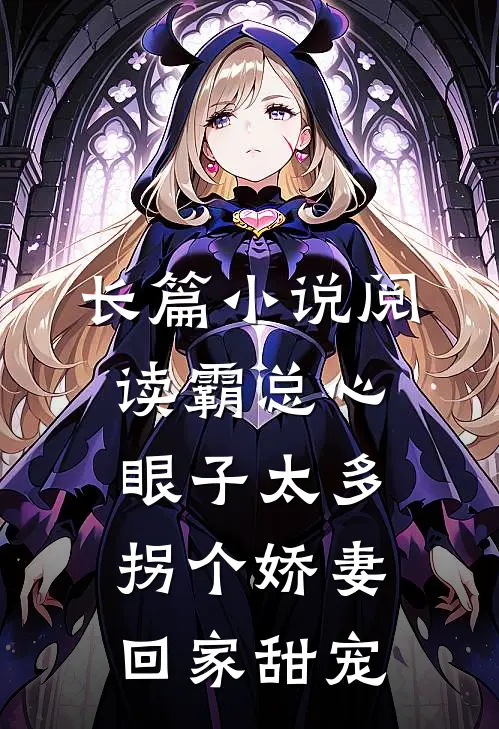 长篇小说阅读霸总心眼子太多，拐个娇妻回家甜宠