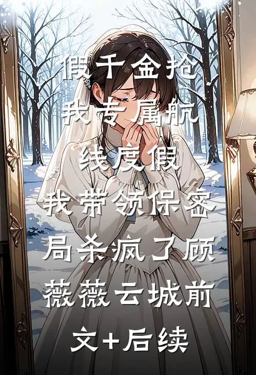 假千金抢我专属航线度假，我带领保密局杀疯了顾薇薇云城前文+后续