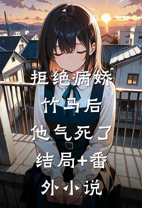 拒绝病娇竹马后，他气死了结局+番外小说