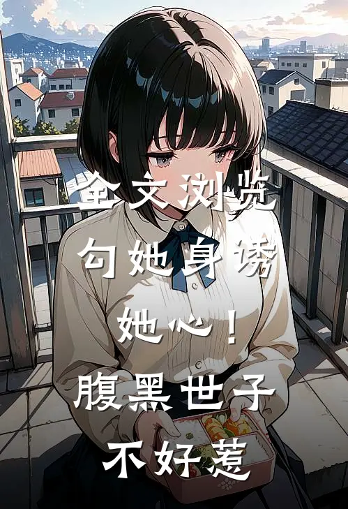 全文浏览勾她身诱她心！腹黑世子不好惹
