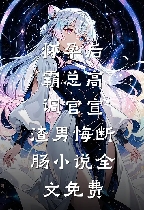 怀孕后，霸总高调官宣，渣男悔断肠小说全文免费