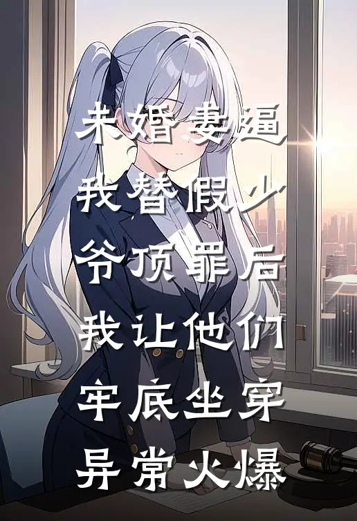 未婚妻逼我替假少爷顶罪后，我让他们牢底坐穿异常火爆