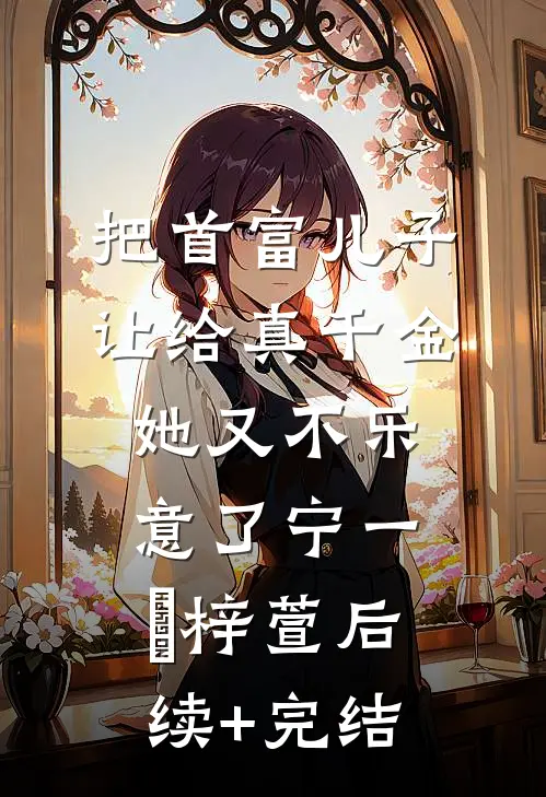 把首富儿子让给真千金，她又不乐意了宁一玦梓萱后续+完结
