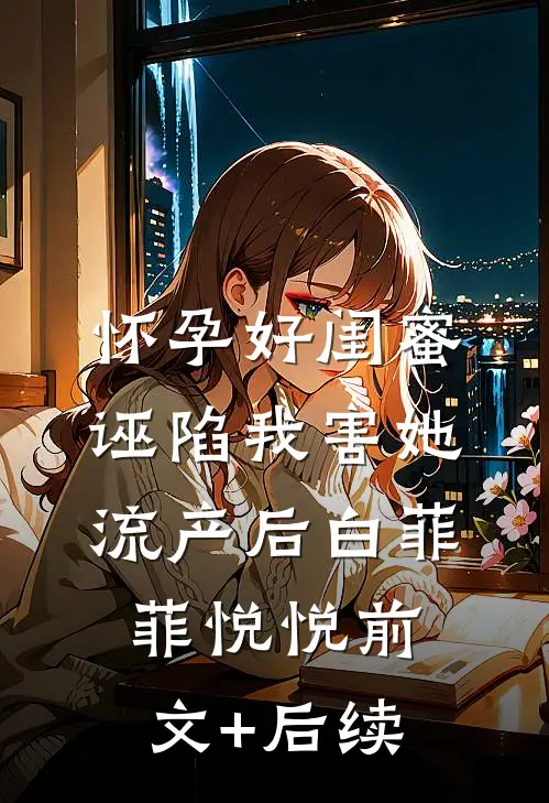 怀孕好闺蜜诬陷我害她流产后白菲菲悦悦前文+后续