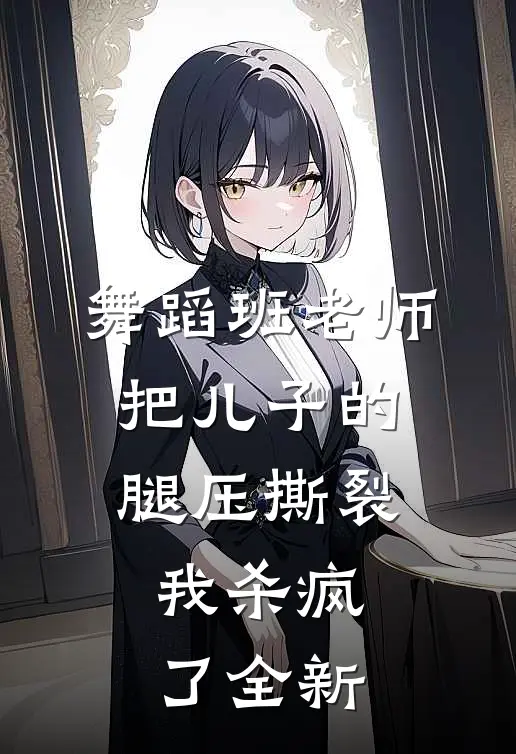 舞蹈班老师把儿子的腿压撕裂，我杀疯了全新