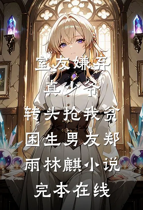 室友嫌弃真少爷，转头抢我贫困生男友郑雨林麒小说完本在线