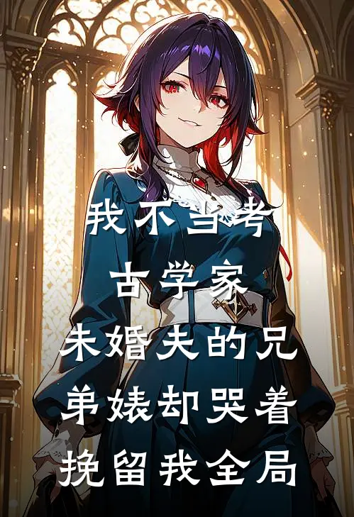 我不当考古学家，未婚夫的兄弟婊却哭着挽留我全局