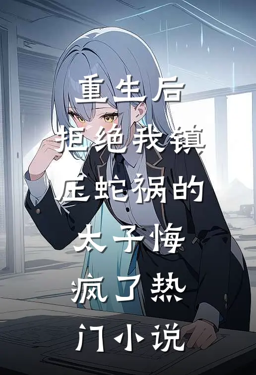 重生后，拒绝我镇压蛇祸的太子悔疯了热门小说