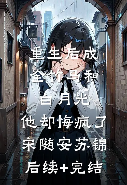 重生后成全竹马和白月光，他却悔疯了宋随安苏锦后续+完结