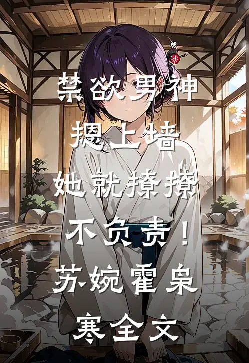 禁欲男神摁上墙，她就撩撩不负责！苏婉霍枭寒全文