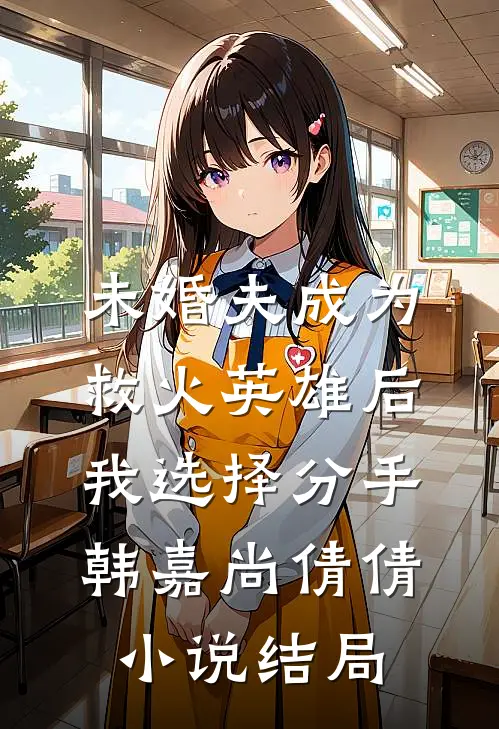 未婚夫成为救火英雄后，我选择分手韩嘉尚倩倩小说结局