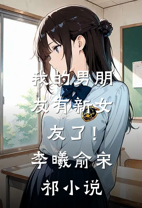 我的男朋友有新女友了！李曦俞宋祁小说